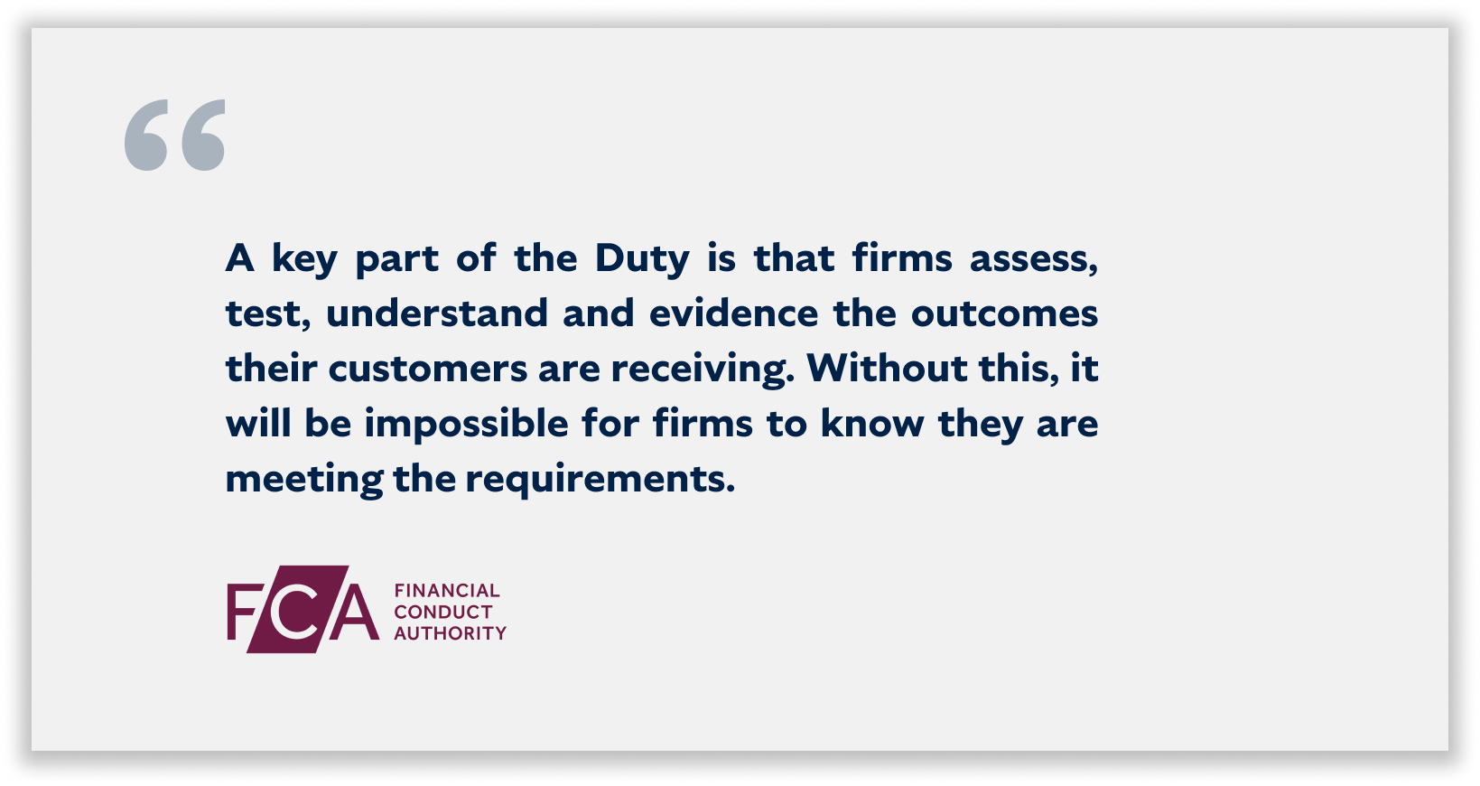  “a key part of the Duty is that firms assess, test, understand and evidence the outcomes their customers are receiving. Without this, it will be impossible for firms to know they are meeting the requirements”